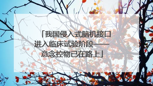我国侵入式脑机接口进入临床试验阶段——意念控物已在路上