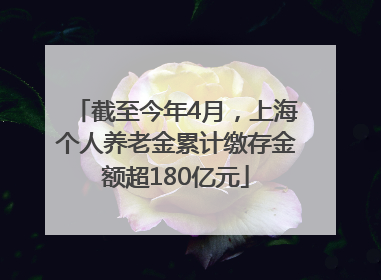 截至今年4月，上海个人养老金累计缴存金额超180亿元