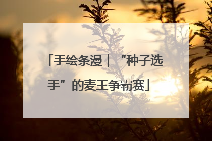 手绘条漫｜“种子选手”的麦王争霸赛