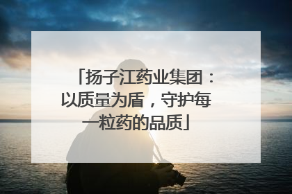 扬子江药业集团：以质量为盾，守护每一粒药的品质