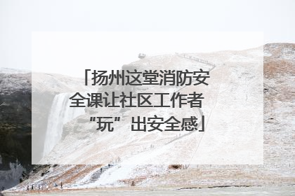 扬州这堂消防安全课让社区工作者“玩”出安全感
