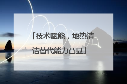 技术赋能，地热清洁替代能力凸显