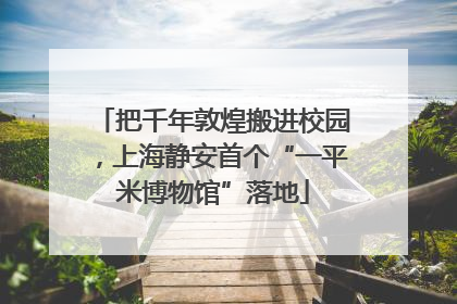 把千年敦煌搬进校园，上海静安首个“一平米博物馆”落地