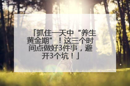 抓住一天中“养生黄金期”！这三个时间点做好3件事，避开3个坑！