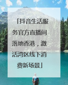 抖音生活服务官方直播间落地香港，激活湾区线下消费新场景