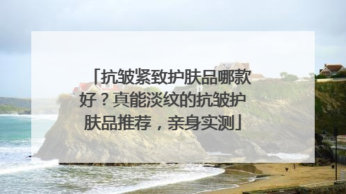 抗皱紧致护肤品哪款好？真能淡纹的抗皱护肤品推荐，亲身实测