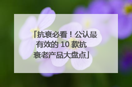 抗衰必看！公认最有效的 10 款抗衰老产品大盘点