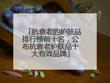 抗衰老的护肤品排行榜前十名，公布抗衰老护肤品十大有效品牌