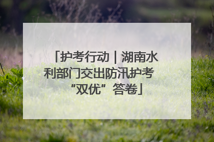 护考行动｜湖南水利部门交出防汛护考“双优”答卷