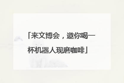 来文博会，邀你喝一杯机器人现磨咖啡