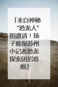 来自神秘“恐龙人”的邀请！扬子晚报苏州小记者恐龙探索团招募啦