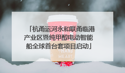 杭甬运河永和联甬临港产业区暨纯甲醇电动智能船全球首台套项目启动