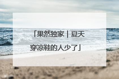 果然独家｜夏天穿凉鞋的人少了
