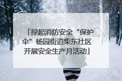 撑起消防安全“保护伞”杨园街道柴东社区开展安全生产月活动