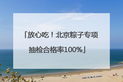 放心吃！北京粽子专项抽检合格率100%