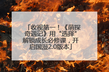 收视第一！《萌探奇遇记》用“选择”解锁成长必修课，开启国漫2.0版本