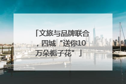 文旅与品牌联合，四城“送你10万朵栀子花”