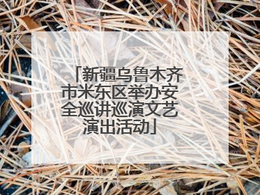 新疆乌鲁木齐市米东区举办安全巡讲巡演文艺演出活动