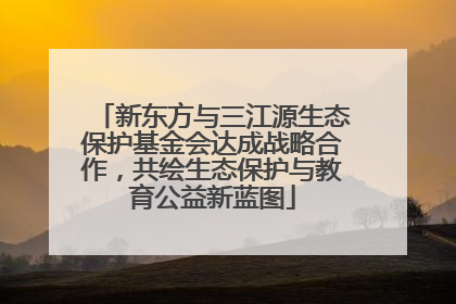 新东方与三江源生态保护基金会达成战略合作，共绘生态保护与教育公益新蓝图