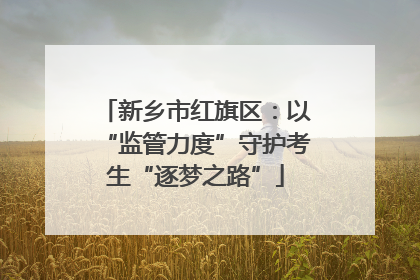 新乡市红旗区：以“监管力度”守护考生“逐梦之路”