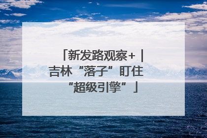 新发路观察+｜吉林“落子”盯住“超级引擎”