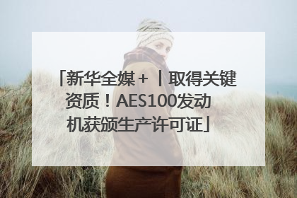 新华全媒＋丨取得关键资质！AES100发动机获颁生产许可证