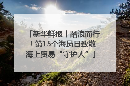 新华鲜报丨踏浪而行！第15个海员日致敬海上贸易“守护人”
