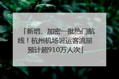 新增、加密一批热门航线！杭州机场暑运客流量预计超910万人次