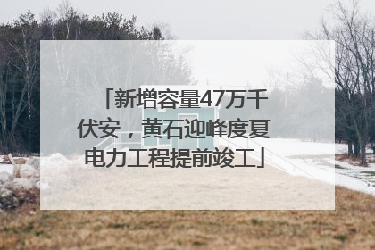 新增容量47万千伏安，黄石迎峰度夏电力工程提前竣工