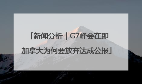 新闻分析｜G7峰会在即 加拿大为何要放弃达成公报