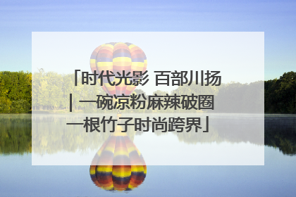 时代光影 百部川扬｜一碗凉粉麻辣破圈 一根竹子时尚跨界