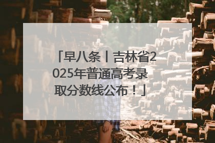 早八条丨吉林省2025年普通高考录取分数线公布！