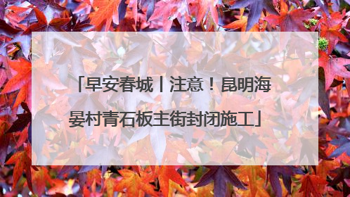 早安春城丨注意！昆明海晏村青石板主街封闭施工