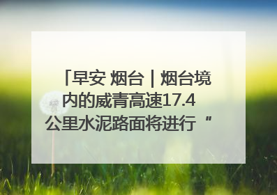 早安 烟台｜烟台境内的威青高速17.4公里水泥路面将进行“白改黑”改造