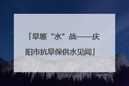 旱塬“水”战——庆阳市抗旱保供水见闻