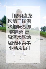 昆明盘龙区第二届潜水趣味赛即将启幕 高原潜水基地赋能体育事业新发展