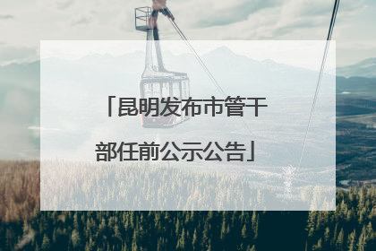 昆明发布市管干部任前公示公告