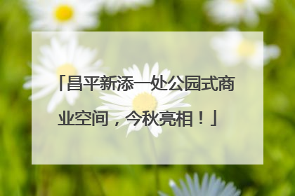 昌平新添一处公园式商业空间，今秋亮相！