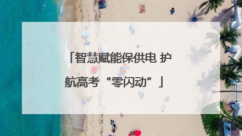 智慧赋能保供电 护航高考“零闪动”