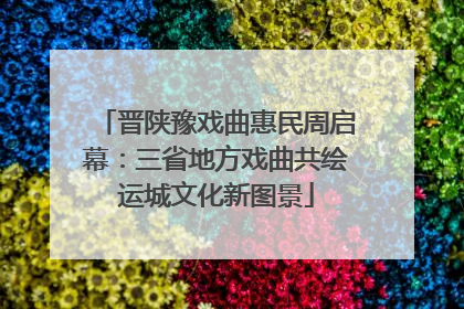 晋陕豫戏曲惠民周启幕：三省地方戏曲共绘运城文化新图景