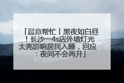 晨意帮忙丨黑夜如白昼！长沙一4s店外墙灯光太亮影响居民入睡，回应：夜间不会再开