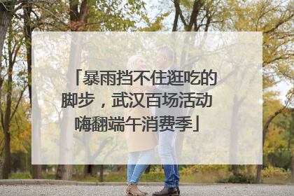 暴雨挡不住逛吃的脚步，武汉百场活动嗨翻端午消费季