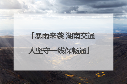 暴雨来袭 湖南交通人坚守一线保畅通
