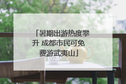 暑期出游热度攀升 成都市民可免费游武夷山