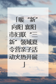 暖“新”向阳 襄阳市妇联“三新”领域夏令营亲子活动火热开展