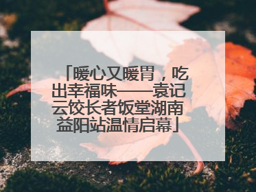 暖心又暖胃，吃出幸福味——袁记云饺长者饭堂湖南益阳站温情启幕