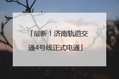 最新！济南轨道交通4号线正式电通