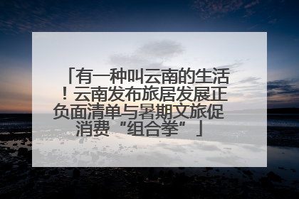 有一种叫云南的生活！云南发布旅居发展正负面清单与暑期文旅促消费“组合拳”