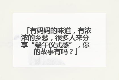 有妈妈的味道，有浓浓的乡愁，很多人来分享“端午仪式感”，你的故事有吗？