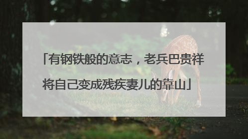 有钢铁般的意志，老兵巴贵祥将自己变成残疾妻儿的靠山